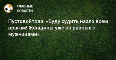 Пустовойтова: «Буду судить назло всем врагам! Женщины уже на равных с мужчинами»