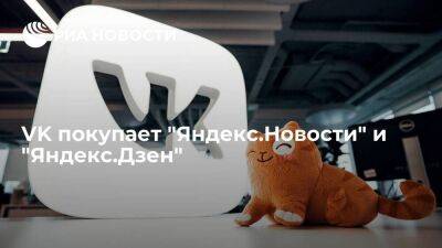 VK подписала соглашение о покупке "Яндекс.Новостей" и "Яндекс.Дзена"