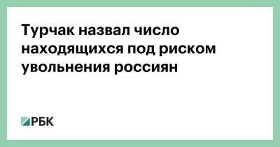 Турчак назвал число находящихся под риском увольнения россиян