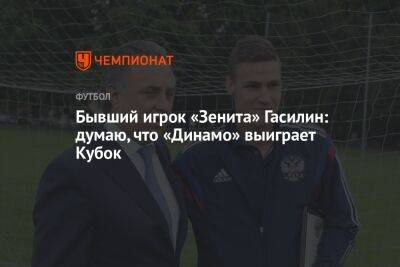 Бывший игрок «Зенита» Гасилин: думаю, что «Динамо» выиграет Кубок