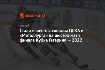 Михаил Пашнин - Павел Акользин - Стали известны составы ЦСКА и «Металлурга» на шестой матч финала Кубка Гагарина — 2022 - championat.com - Москва