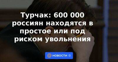 Андрей Пудов - Турчак: 600 000 россиян находятся в простое или под риском увольнения - smartmoney.one - Россия - Украина