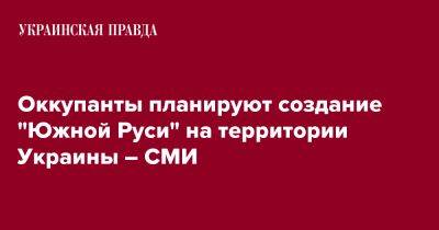 Оккупанты планируют создание "Южной Руси" на территории Украины – СМИ