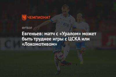 Евгеньев: матч с «Уралом» может быть труднее игры с ЦСКА или «Локомотивом»