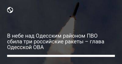 В небе над Одесским районом ПВО сбила три российские ракеты – глава Одесской ОВА