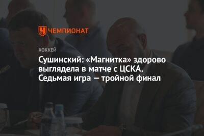 Сушинский: «Магнитка» здорово выглядела в матче с ЦСКА. Седьмая игра — тройной финал