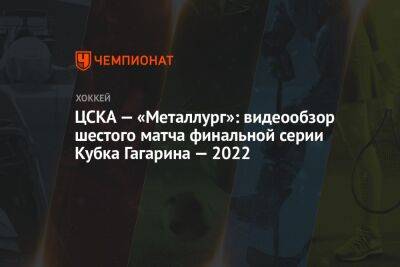 ЦСКА — «Металлург»: видеообзор шестого матча финальной серии Кубка Гагарина — 2022
