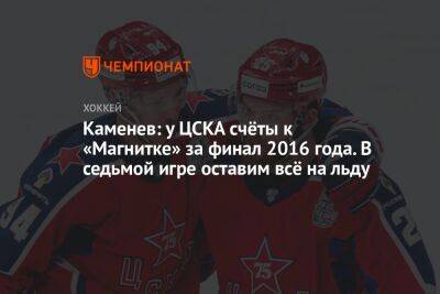 Каменев: у ЦСКА счёты к «Магнитке» за финал 2016 года. В седьмой игре оставим всё на льду