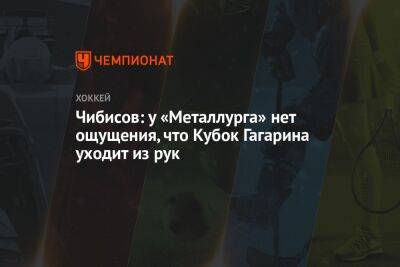 Чибисов: у «Металлурга» нет ощущения, что Кубок Гагарина уходит из рук