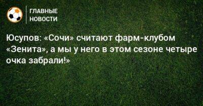 Юсупов: «Сочи» считают фарм-клубом «Зенита», а мы у него в этом сезоне четыре очка забрали!»