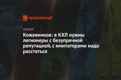 Кожевников: в КХЛ нужны легионеры с безупречной репутацией, с имитаторами надо расстаться