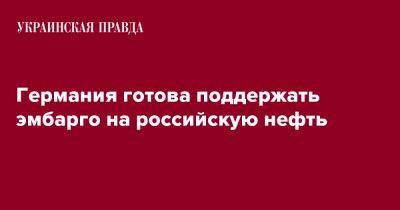 Германия готова поддержать эмбарго на российскую нефть