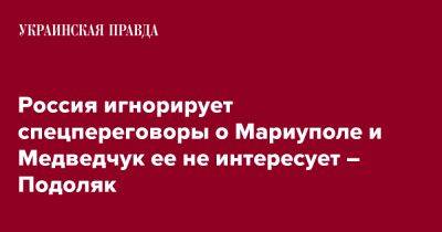 Россия игнорирует спецпереговоры о Мариуполе и Медведчук ее не интересует – Подоляк