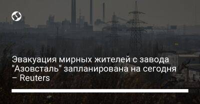 Эвакуация мирных жителей с завода "Азовсталь" запланирована на сегодня – Reuters