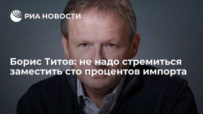 Борис Титов: не надо стремиться заместить сто процентов импорта