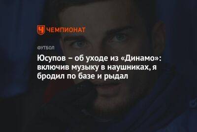 Юсупов – об уходе из «Динамо»: включив музыку в наушниках, я бродил по базе и рыдал