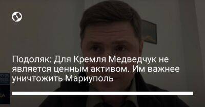 Подоляк: Для Кремля Медведчук не является ценным активом. Им важнее уничтожить Мариуполь