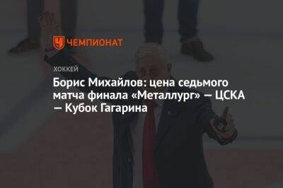 Борис Михайлов - Валентина Сивкович - Борис Михайлов: цена седьмого матча финала «Металлург» — ЦСКА — Кубок Гагарина - championat.com - Магнитогорск