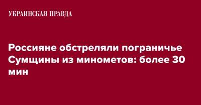Россияне обстреляли пограничье Сумщины из минометов: более 30 мин