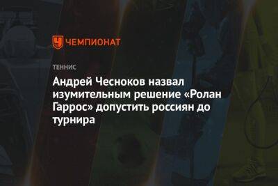 Андрей Чесноков назвал изумительным решение «Ролан Гаррос» допустить россиян до турнира
