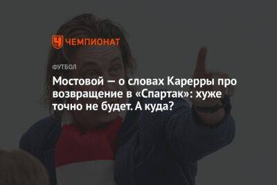 Мостовой — о словах Карерры про возвращение в «Спартак»: хуже точно не будет. А куда?