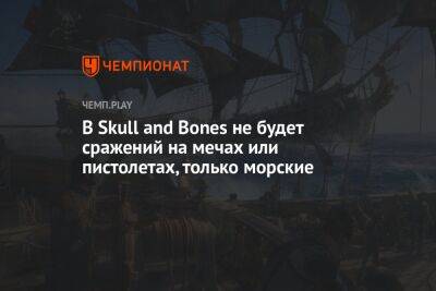 В Skull and Bones не будет сражений на мечах или пистолетах, только морские