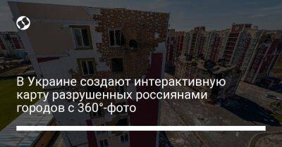 В Украине создают интерактивную карту разрушенных россиянами городов с 360°-фото
