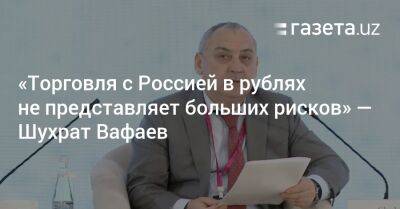 «Торговля с Россией в рублях не представляет больших рисков» — Шухрат Вафаев