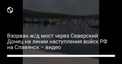 Взорван ж/д мост через Северский Донец на линии наступления войск РФ на Славянск – видео