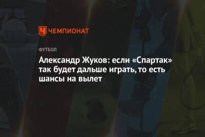 Александр Жуков: если «Спартак» так будет дальше играть, то есть шансы на вылет