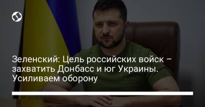 Зеленский: Цель российских войск – захватить Донбасс и юг Украины. Усиливаем оборону