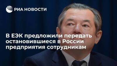 Министр ЕЭК Глазьев: остановившиеся в России предприятия надо передать сотрудникам