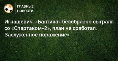 Игнашевич: «Балтика» безобразно сыграла со «Спартаком-2», план не сработал. Заслуженное поражение»