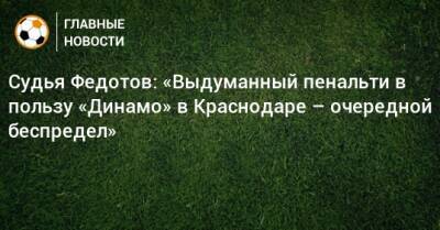 Судья Федотов: «Выдуманный пенальти в пользу «Динамо» в Краснодаре – очередной беспредел»