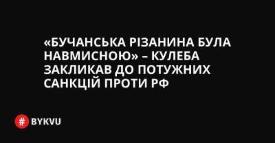 «Бучанська різанина була навмисною» – Кулеба закликав до потужних санкцій проти РФ