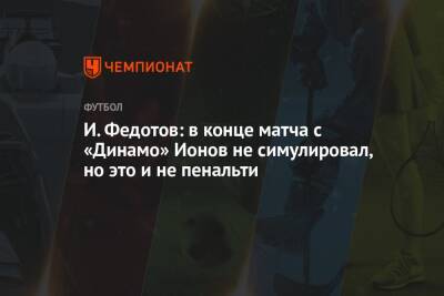 И. Федотов: в конце матча с «Динамо» Ионов не симулировал, но это и не пенальти