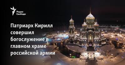 Патриарх Кирилл совершил богослужение в главном храме российской армии на фоне войны с Украиной