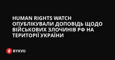 Human Rights Watch опублікували доповідь щодо військових злочинів РФ на території України