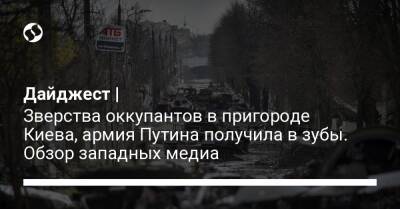 Дайджест | Зверства оккупантов в пригороде Киева, армия Путина получила в зубы. Обзор западных медиа
