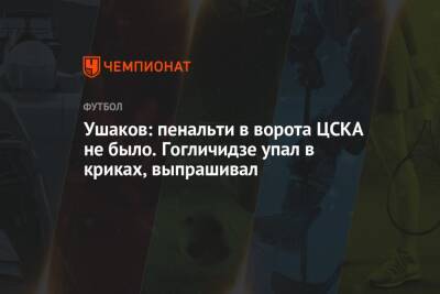 Ушаков: пенальти в ворота ЦСКА не было. Гогличидзе упал в криках, выпрашивал