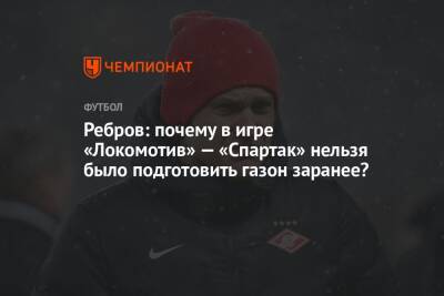 Ребров: почему в игре «Локомотив» — «Спартак» нельзя было подготовить газон заранее?