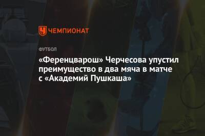 «Ференцварош» Черчесова упустил преимущество в два мяча в матче с «Академий Пушкаша»