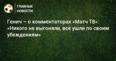 Генич – о комментаторах «Матч ТВ»: «Никого не выгоняли, все ушли по своим убеждениям»