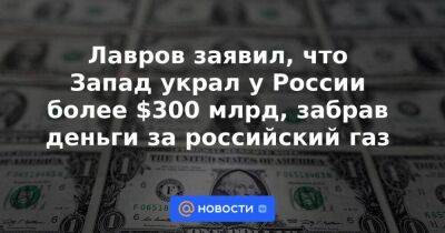 Лавров заявил, что Запад украл у России более $300 млрд, забрав деньги за российский газ