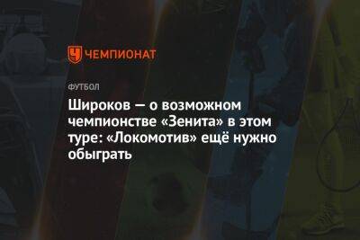 Широков — о возможном чемпионстве «Зенита» в этом туре: «Локомотив» ещё нужно обыграть