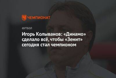 Игорь Колыванов: «Динамо» сделало всё, чтобы «Зенит» сегодня стал чемпионом