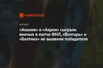 «Алания» и «Акрон» сыграли вничью в матче ФНЛ, «Волгарь» и «Балтика» не выявили победителя