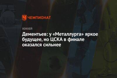 Дементьев: у «Металлурга» яркое будущее, но ЦСКА в финале оказался сильнее
