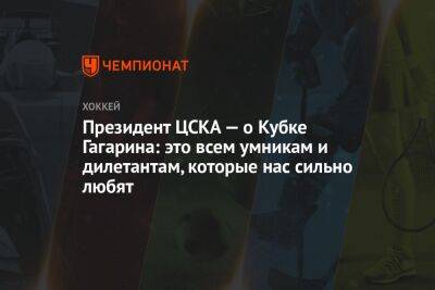Президент ЦСКА — о Кубке Гагарина: это всем умникам и дилетантам, которые нас сильно любят