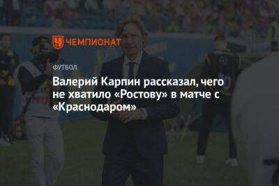 Валерий Карпин рассказал, чего не хватило «Ростову» в матче с «Краснодаром»